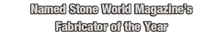 Named Stone World Magazine’s
Fabricator of the Year